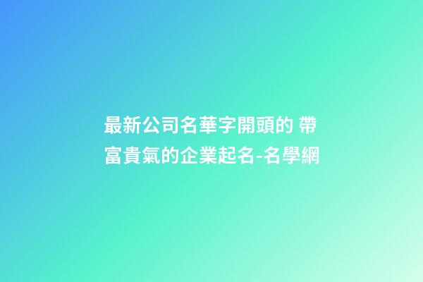 最新公司名華字開頭的 帶富貴氣的企業起名-名學網-第1張-公司起名-玄機派